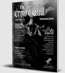 A digital mock-up of a magazine, "The Crow's Quill". The February 2022 issue, "Twisted Love", has a monochrome cover with Gothic fonts and an artwork of a skull and rose. The cover promises "First Looks": "Get a sneak peek at all the macabre stories in our upcoming anthology Eros & Thanatos".